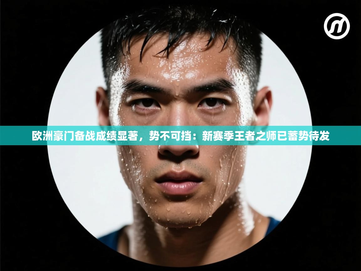 欧洲豪门备战成绩显著，势不可挡：新赛季王者之师已蓄势待发  第1张