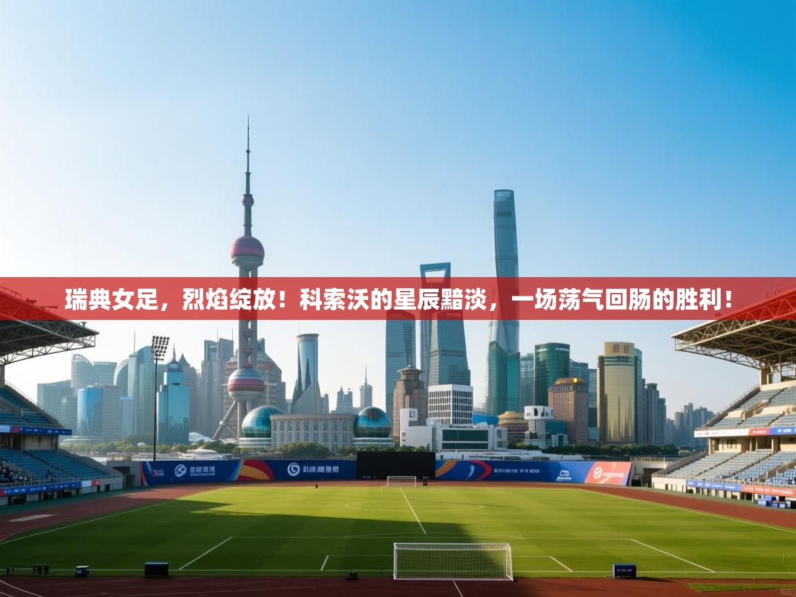 瑞典女足，烈焰绽放！科索沃的星辰黯淡，一场荡气回肠的胜利！  第2张